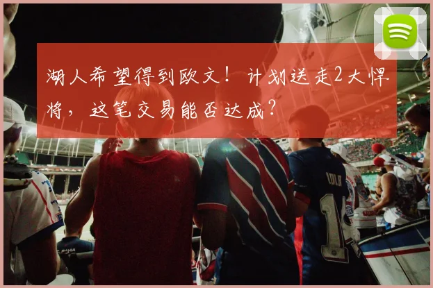 湖人希望得到欧文！计划送走2大悍将，这笔交易能否达成？