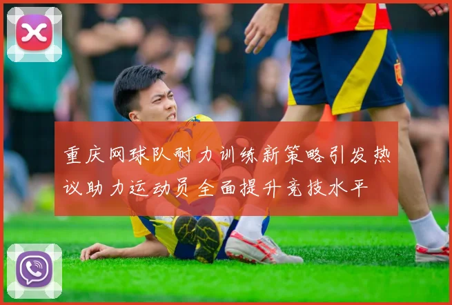重庆网球队耐力训练新策略引发热议助力运动员全面提升竞技水平