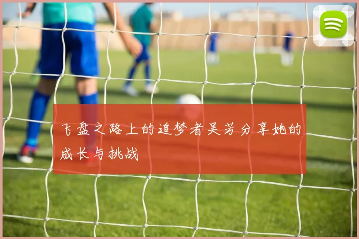 飞盘之路上的追梦者吴芳分享她的成长与挑战