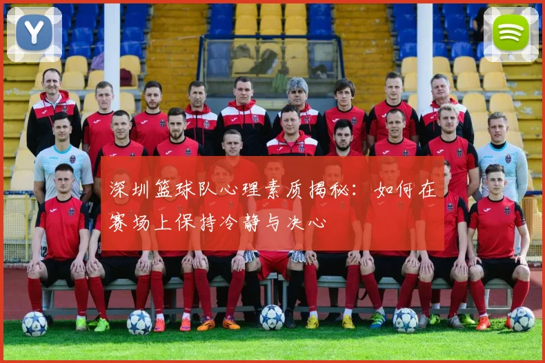 深圳篮球队心理素质揭秘：如何在赛场上保持冷静与决心