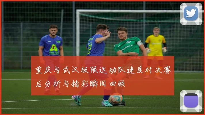 重庆与武汉极限运动队速度对决赛后分析与精彩瞬间回顾